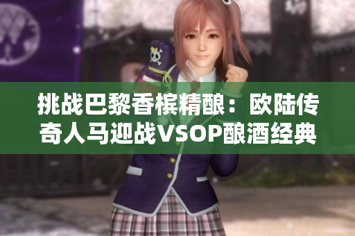 挑战巴黎香槟精酿：欧陆传奇人马迎战VSOP酿酒经典