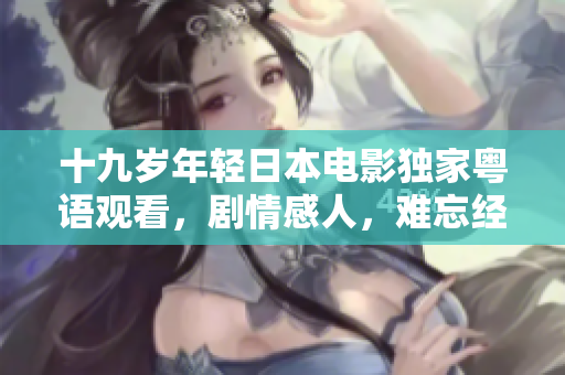 十九岁年轻日本电影独家粤语观看，剧情感人，难忘经历