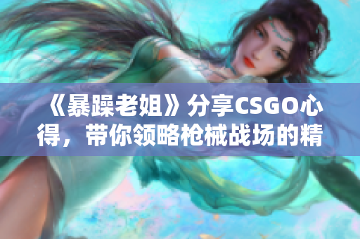 《暴躁老姐》分享CSGO心得，带你领略枪械战场的精彩世界