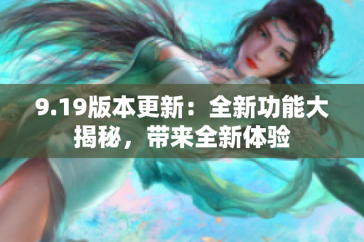 9.19版本更新：全新功能大揭秘，带来全新体验