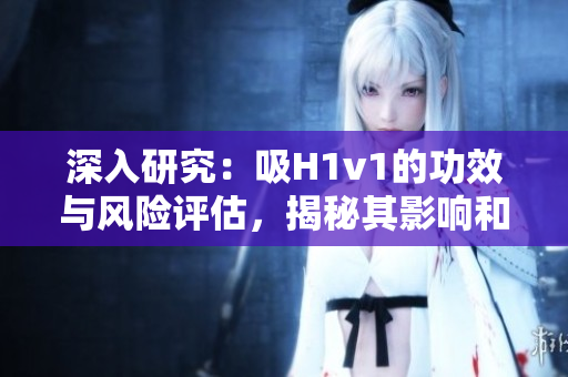 深入研究：吸H1v1的功效与风险评估，揭秘其影响和安全性