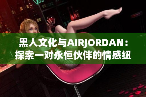 黑人文化与AIRJORDAN：探索一对永恒伙伴的情感纽带
