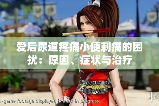 爱后尿道疼痛小便刺痛的困扰：原因、症状与治疗