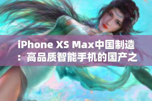 iPhone XS Max中国制造：高品质智能手机的国产之光