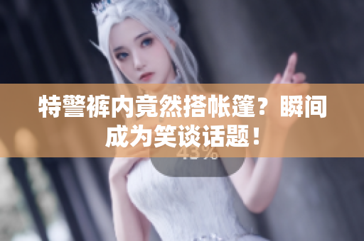 特警裤内竟然搭帐篷？瞬间成为笑谈话题！