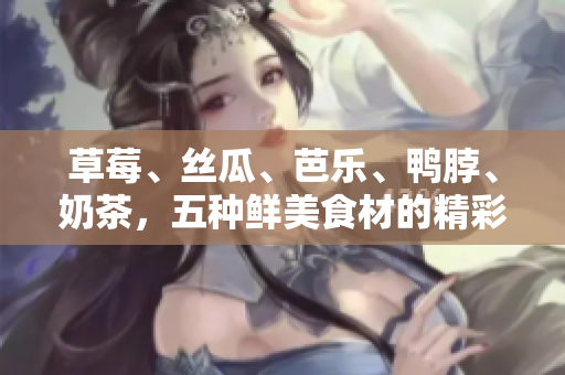 草莓、丝瓜、芭乐、鸭脖、奶茶，五种鲜美食材的精彩融合！
