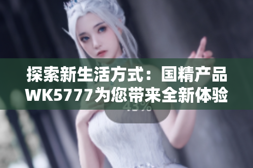探索新生活方式：国精产品WK5777为您带来全新体验