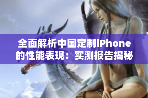 全面解析中国定制iPhone的性能表现：实测报告揭秘其性能强弱