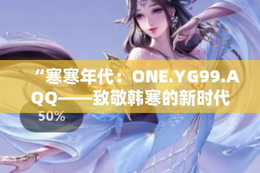 “寒寒年代：ONE.YG99.AQQ——致敬韩寒的新时代之作”