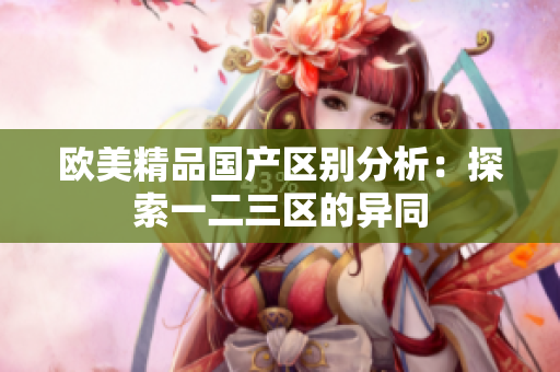 欧美精品国产区别分析：探索一二三区的异同