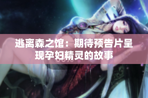逃离森之馆：期待预告片呈现孕妇精灵的故事