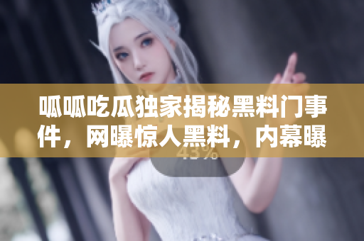 呱呱吃瓜独家揭秘黑料门事件，网曝惊人黑料，内幕曝光