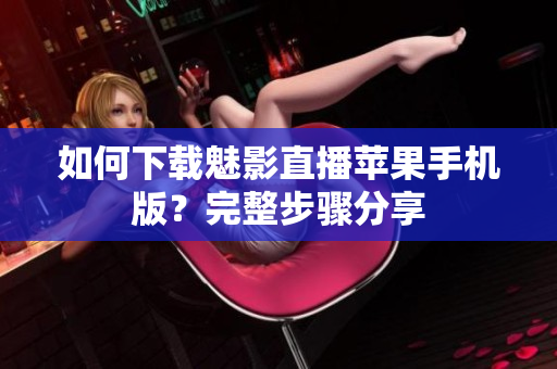如何下载魅影直播苹果手机版？完整步骤分享