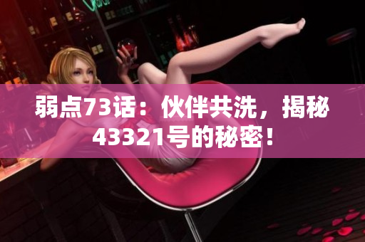 弱点73话：伙伴共洗，揭秘43321号的秘密！