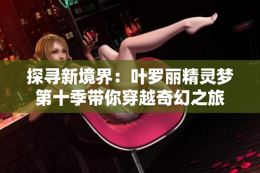 探寻新境界：叶罗丽精灵梦第十季带你穿越奇幻之旅