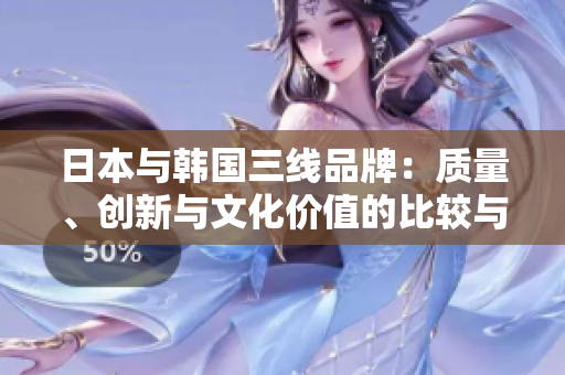 日本与韩国三线品牌：质量、创新与文化价值的比较与分析