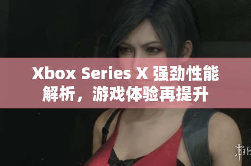Xbox Series X 强劲性能解析，游戏体验再提升