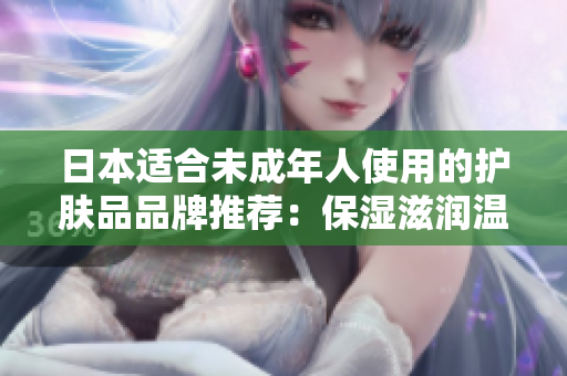 日本适合未成年人使用的护肤品品牌推荐：保湿滋润温和，符合青少年肌肤需求