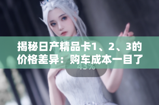 揭秘日产精品卡1、2、3的价格差异：购车成本一目了然