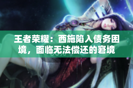 王者荣耀：西施陷入债务困境，面临无法偿还的窘境