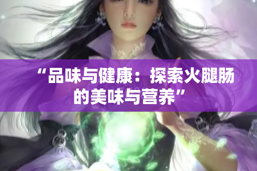 “品味与健康：探索火腿肠的美味与营养”