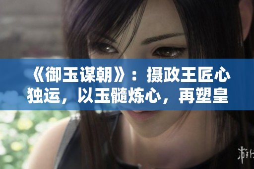 《御玉谋朝》：摄政王匠心独运，以玉髓炼心，再塑皇帝风华。
