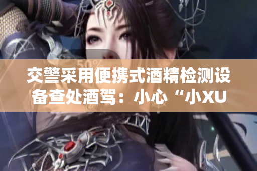 交警采用便携式酒精检测设备查处酒驾：小心“小XUE”的智慧