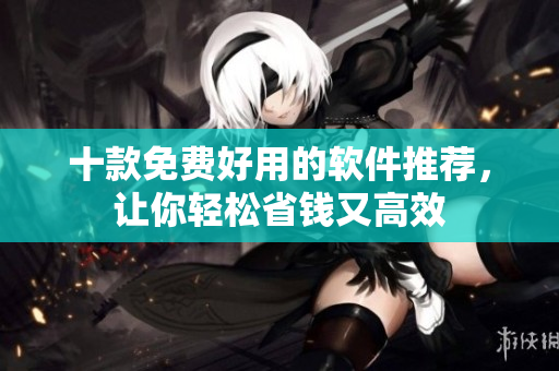 十款免费好用的软件推荐，让你轻松省钱又高效