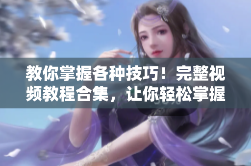 教你掌握各种技巧！完整视频教程合集，让你轻松掌握高效技巧