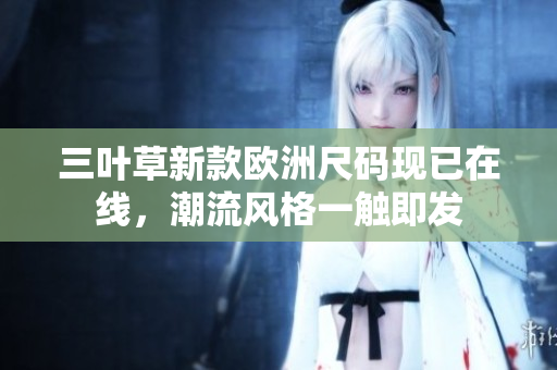 三叶草新款欧洲尺码现已在线，潮流风格一触即发