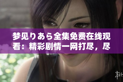 梦见りあら全集免费在线观看：精彩剧情一网打尽，尽在观影平台