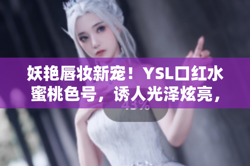 妖艳唇妆新宠！YSL口红水蜜桃色号，诱人光泽炫亮，绚丽唇色魅力无限