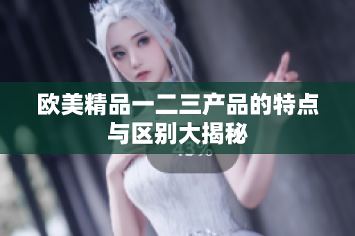 欧美精品一二三产品的特点与区别大揭秘