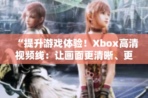 “提升游戏体验！Xbox高清视频线：让画面更清晰、更生动！”