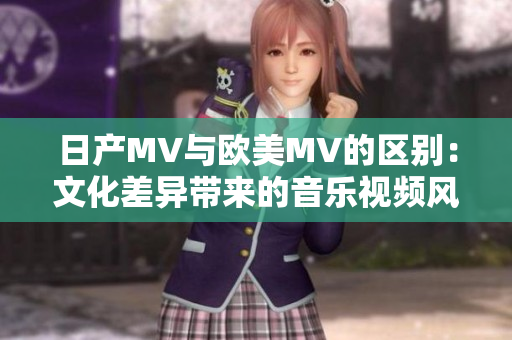 日产MV与欧美MV的区别：文化差异带来的音乐视频风格对比