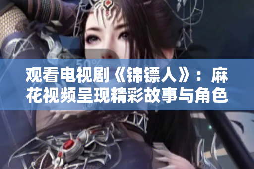 观看电视剧《锦镖人》：麻花视频呈现精彩故事与角色的人生经历