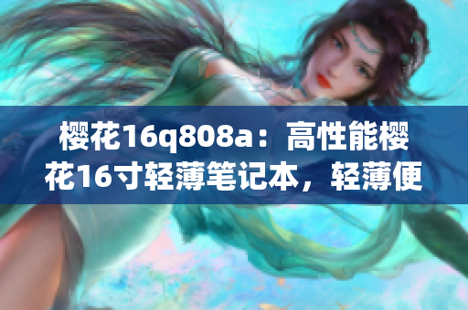 樱花16q808a：高性能樱花16寸轻薄笔记本，轻薄便携，性能卓越