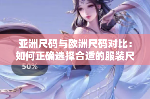 亚洲尺码与欧洲尺码对比：如何正确选择合适的服装尺码？