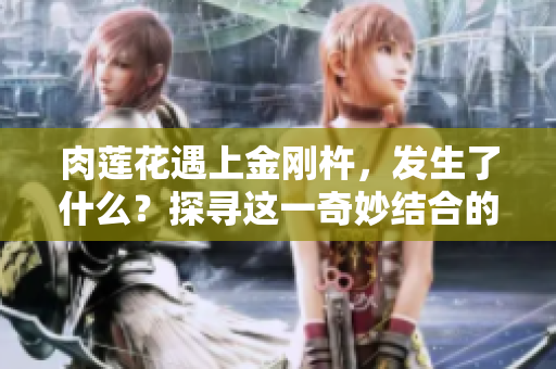 肉莲花遇上金刚杵，发生了什么？探寻这一奇妙结合的效果