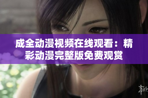 成全动漫视频在线观看：精彩动漫完整版免费观赏
