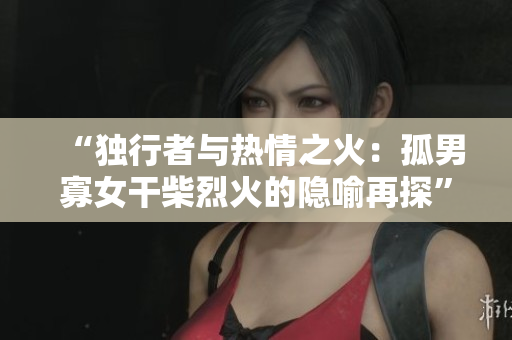 “独行者与热情之火：孤男寡女干柴烈火的隐喻再探”