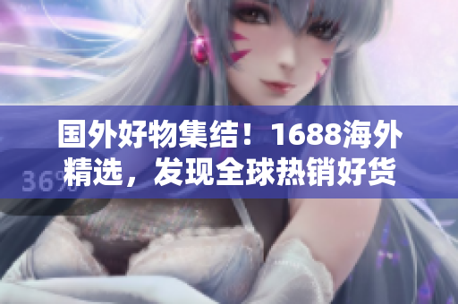 国外好物集结！1688海外精选，发现全球热销好货