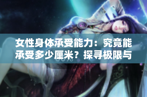 女性身体承受能力：究竟能承受多少厘米？探寻极限与生理机制