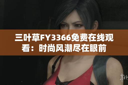 三叶草FY3366免费在线观看：时尚风潮尽在眼前