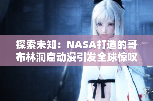 探索未知：NASA打造的哥布林洞窟动漫引发全球惊叹