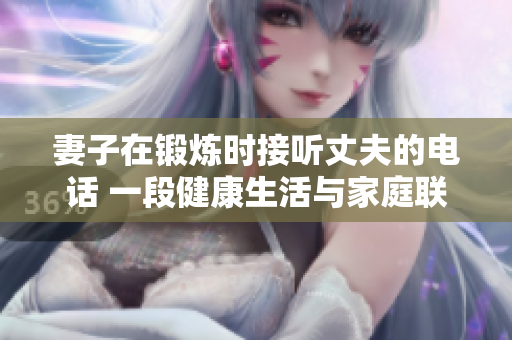 妻子在锻炼时接听丈夫的电话 一段健康生活与家庭联系的故事