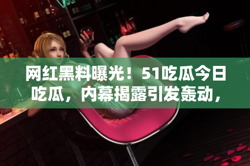 网红黑料曝光！51吃瓜今日吃瓜，内幕揭露引发轰动，热议不止