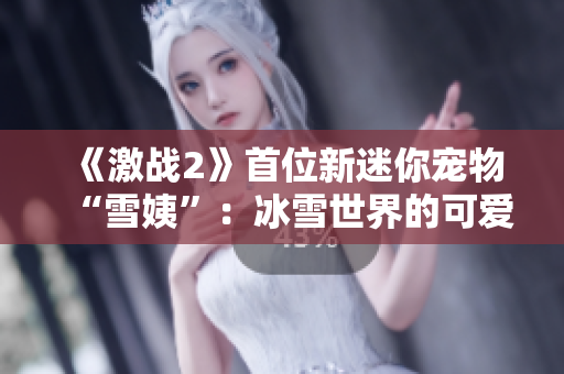 《激战2》首位新迷你宠物“雪姨”：冰雪世界的可爱冒险伴侣