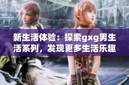 新生活体验：探索gxg男生活系列，发现更多生活乐趣