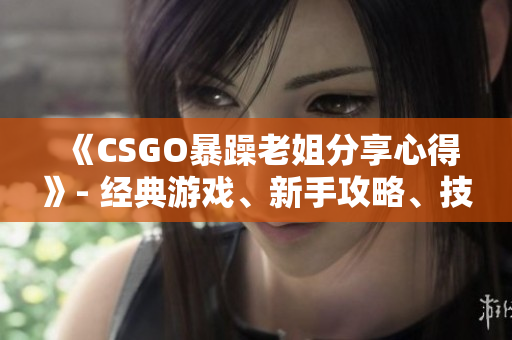 《CSGO暴躁老姐分享心得》- 经典游戏、新手攻略、技巧分享